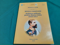 REGELE FERDINAND AC?IUNEA MILITARA PENTRU MAREA UNIRE 1916-1917/ TRAIAN D LAZAR foto