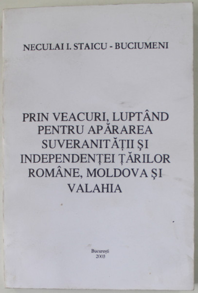 PRIN VEACURI , LUPTAND PENTRU APARAREA SUVERANITATII SI INDEPENDENTEI TARILOR ROMANE , MOLDOVA SI VALAHIA de NECULAI I. STAICU - BUCIUMENI , 2003