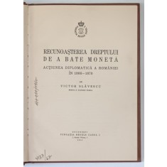 RECUNOASTEREA DREPTULUI DE A BATE MONETA , ACTIUNEA DIPLOMATICA A ROMANIEI IN 1866 - 1870 de VICTOR SLAVESCU , 1941