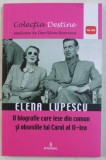 ELENA LUPESCU - O BIOGRAFIE CARE IESE DIN COMUN SI OBSESIILE LUI CAROL AL II - lea de DAN SILVIU BOERESCU , 2018