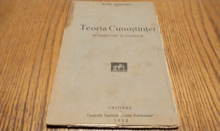 TEORIA CUNOSTINTEI Introducere in Filozofie - Mihail Radulescu - Tipografia Eparhiala &quot;Cartea Romaneasca&quot;, 1930, 99 p.