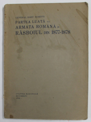 PARTEA LUATA DE ARMATA ROMANA IN RAZBOIUL DIN 1877 - 1878 de GENERAL RADU ROSETTI - BUCURESTI, 1926 foto