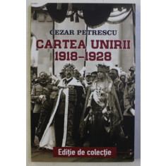 CARTEA UNIRII 1918 - 1928 de CEZAR PETRESCU , 2018
