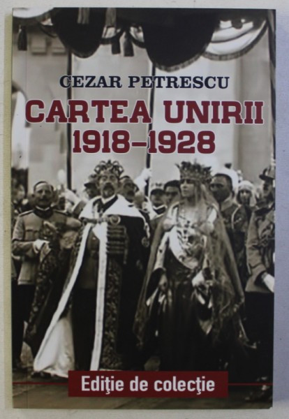 CARTEA UNIRII 1918 - 1928 de CEZAR PETRESCU , 2018