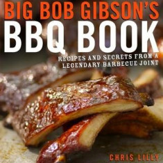 Big Bob Gibson's BBQ Book: Recipes and Secrets from a Legendary Barbecue Joint