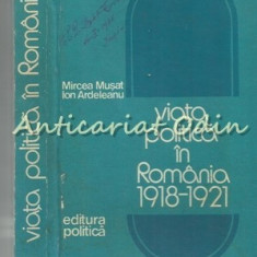 Viata Politica In Romania 1918-1921 - Mircea Musat, Ion Ardeleanu