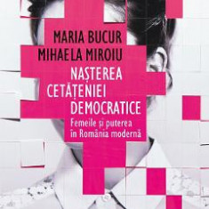 Nasterea cetateniei democratice - Maria Bucur, Mhaela Miroiu