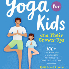 Yoga for Kids and Their Grown-Ups: 100+ Fun Yoga and Mindfulness Activities to Practice Together