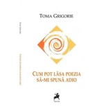 Cumpara ieftin Cum pot lasa poezia sa-mi spuna adio/Toma Grigorie