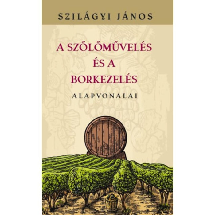A szőlőművel&eacute;s &eacute;s a borkezel&eacute;s alapvonalai - Szil&aacute;gyi J&aacute;nos