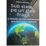 Sub stele, pe un glob fragil. O privire asupra universului si a destinului omenirii - Dorin Sitaru