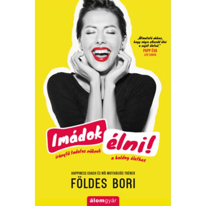 Im&aacute;dok &eacute;lni! - Ir&aacute;nytű tudatos nőknek a boldog &eacute;lethez - F&ouml;ldes Bori