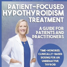 Patient-Focused Hypothyroidism Treatment: A Guide for Patients and Practitioners: Time-Honored, Clinically-Based Dosing for an Underactive Thyroid