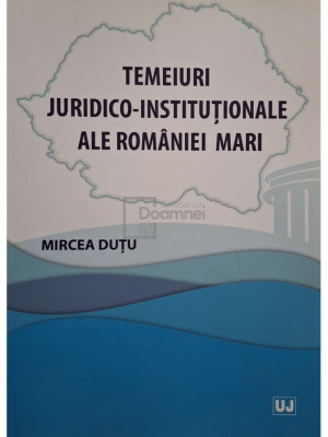 Mircea Dutu - Temeiuri juridico-institutionale ale Romaniei Mari (editia 2019) foto