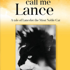 You may call me Lance A tale of Lancelot the Most Noble Cat: A tale of Lancelot the Most Noble Cat