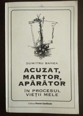Dumitru Banea - Acuzat, martor, apărător &amp;icirc;n procesul vieții mele (1995) foto