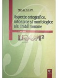 Mihail Stan - Aspecte ortografice, ortoepice si morfologice ale limbii romane (Editia: 2007)