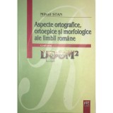 Mihail Stan - Aspecte ortografice, ortoepice si morfologice ale limbii romane (Editia: 2007)