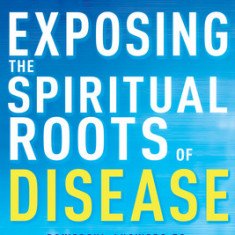 Exposing the Spiritual Roots of Disease: Powerful Answers to Your Questions about Healing and Disease Prevention