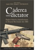 Caderea unui dictator. Razboi hibrid si dezinformare in Dosarul Revolutiei din 1989 - Andrei Ursu , Roland O. Thomasson