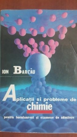 Aplicatii si probleme de chimie pentru bacalaureat si examene de admitere - Ion Barcau