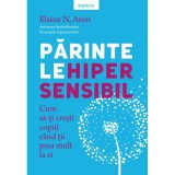 Parintele hipersensibil. Cum sa-ti cresti copiii atunci cand tii prea mult la ei, Elaine Aron