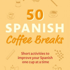 50 Spanish Coffee Breaks: Short Activities to Improve Your Spanish One Cup at a Time