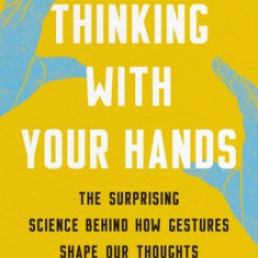 Thinking with Your Hands: The Surprising Science Behind How Gestures Shape Our Thoughts