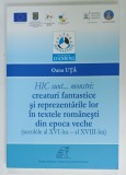 HIC SUNT ...MONSTRI : CREATURI FABTASTICE SI REPREZENATARILE LOR IN TEXTELE ROMANESTI DIN EPOCA VECHE ( SECOLELE XVI - XVIII ) de OANA UTA , 2013