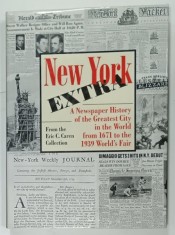 NEW YORK EXTRA , A NEWSPAPER HISTORY OF THE GREATEST CITY IN THE WORLD FROM 1671 TO THE 1939 WORLD &#039;S FAIR from the ERIC C. CAREN COLLECTION , 2000