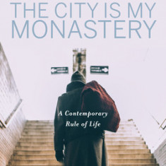 The City Is My Monastery: A Contemporary Rule of Life