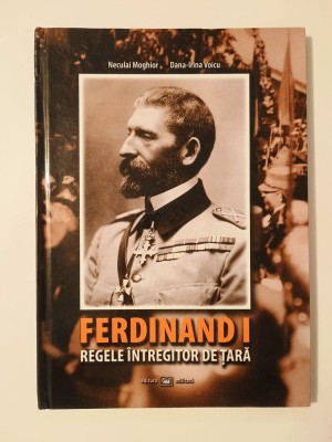 Neculai Moghior; Dana-Irina Voicu - Ferdinand I: regele &amp;icirc;ntregitor de țară - istorie militară &amp;icirc;n imagini (2011) foto