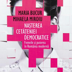Nașterea cetățeniei democratice. Femeile și puterea în România modernă - Paperback brosat - Maria Bucur, Mihaela Miroiu - Humanitas