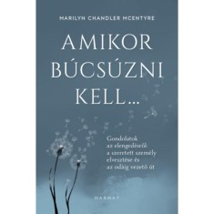 Amikor b&uacute;cs&uacute;zni kell... - Gondolatok az elenged&eacute;sről: a szeretett szem&eacute;ly elveszt&eacute;se &eacute;s az od&aacute;ig vezető &uacute;t - Marilyn Chandler Mcentyre