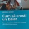 Cum să crești un băiat. Puterea legăturilor afective &icirc;n creșterea unor bărbați de nădejde. Michael C. Reichert