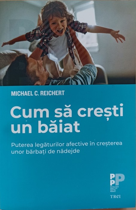 Cum să crești un băiat. Puterea legăturilor afective &icirc;n creșterea unor bărbați de nădejde. Michael C. Reichert