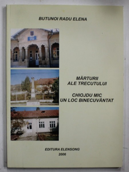 MARTURII ALE TRECUTULUI , CHIOJDU MIC , UN LOC BINECUVANTAT de BUTUNOIU RADU ELENA , 2006