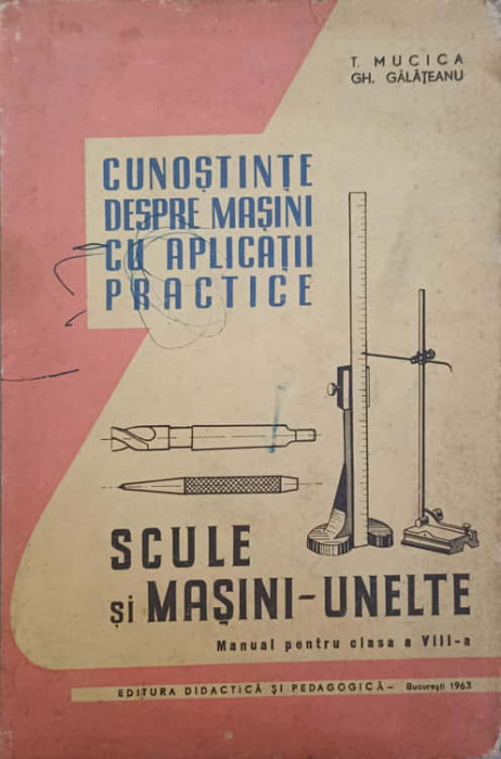 CUNOSTINTE DESPRE MASINI CU APLICATII PRACTICE. SCULE SI MASINI-UNELTE. MANUAL PENTRU CLASA A VIII-A-T. MUCICA,