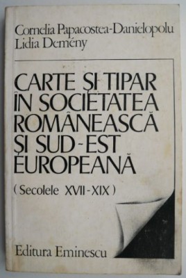 Carte si tipar in societatea romaneasca si sud-est europeana (Secolele XVII-XIX) &amp;ndash; Cornelia Papacostea-Danielopolu, Lidia Demeny foto
