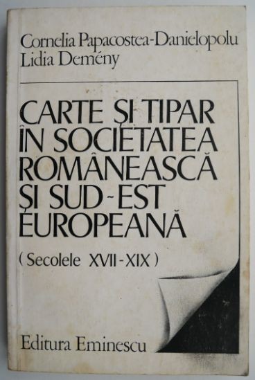 Carte si tipar in societatea romaneasca si sud-est europeana (Secolele XVII-XIX) &ndash; Cornelia Papacostea-Danielopolu, Lidia Demeny