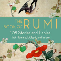 The Book of Rumi: 105 Stories and Fables That Illumine, Delight, and Inform