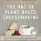 The Art of Plant-Based Cheesemaking, Second Edition: How to Craft Real, Cultured, Non-Dairy Cheese
