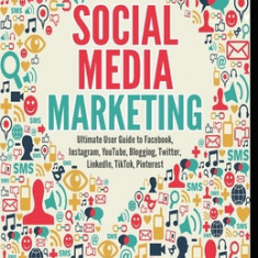 Social Media Marketing - Ultimate User Guide to Facebook, Instagram, YouTube, Blogging, Twitter, LinkedIn, TikTok, Pinterest
