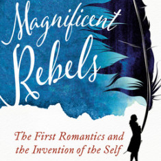 Magnificent Rebels: The First Romantics and the Invention of the Self