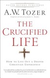 The Crucified Life: How to Live Out a Deeper Christian Experience
