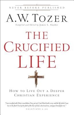 The Crucified Life: How to Live Out a Deeper Christian Experience