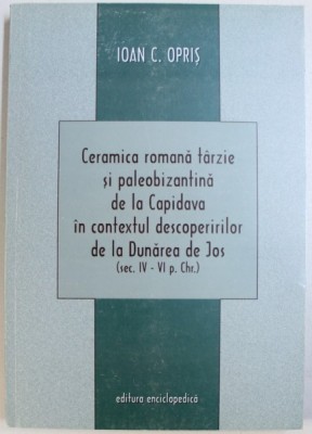CERAMICA ROMANA TARZIE SI PALEOBIZANTINA DE LA CAPIDAVA IN CONTEXTUL DESCOPERIRILOR DE LA DUNAREA DE JOS ( SEC . IV - VI p. CHR . ) de IOAN C. OPRIS , foto