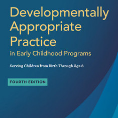 Developmentally Appropriate Practice in Early Childhood Programs Serving Children from Birth Through Age 8, Fourth Edition (Fully Revised and Updated)