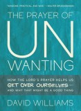 The Prayer of Unwanting: How the Lord's Prayer Helps Us Get Over Ourselves--And Why That Might Be a Good Thing