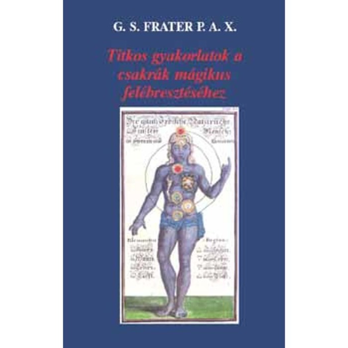 Titkos gyakorlatok a csakr&aacute;k m&aacute;gikus fel&eacute;breszt&eacute;s&eacute;hez - G. S. Frater P. A. X.